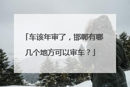 车该年审了，邯郸有哪几个地方可以审车？