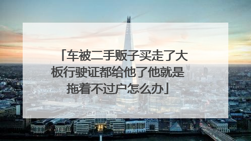 车被二手贩子买走了大板行驶证都给他了他就是拖着不过户怎么办