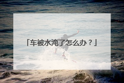 车被水淹了怎么办？