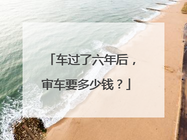 车过了六年后，审车要多少钱？