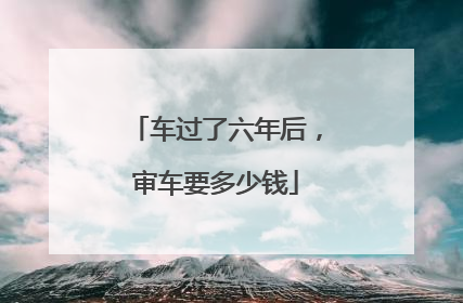 车过了六年后，审车要多少钱