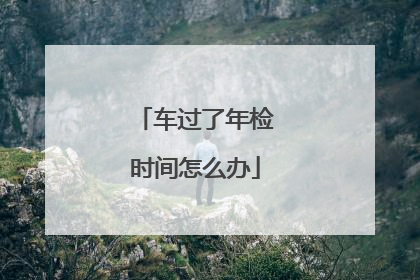 车过了年检时间怎么办