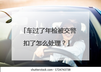 车过了年检被交警扣了怎么处理？