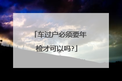 车过户必须要年检才可以吗?