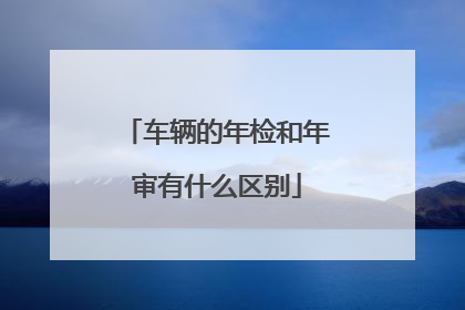 车辆的年检和年审有什么区别