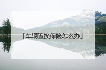 车辆置换保险怎么办