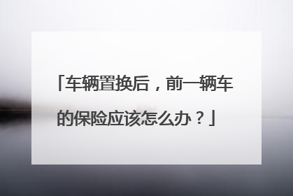 车辆置换后，前一辆车的保险应该怎么办？