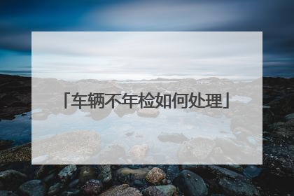 车辆不年检如何处理