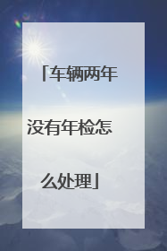 车辆两年没有年检怎么处理