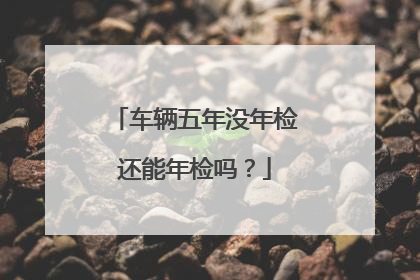 车辆五年没年检还能年检吗？