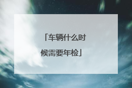 车辆什么时候需要年检