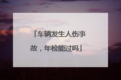 车辆发生人伤事故，年检能过吗