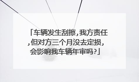 车辆发生刮擦,我方责任,但对方三个月没去定损,会影响我车辆年审吗?