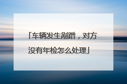 车辆发生剐蹭，对方没有年检怎么处理