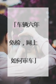 车辆六年免检，网上如何审车