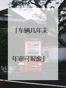 车辆几年未年审可报废