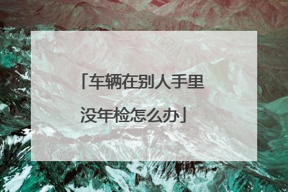 车辆在别人手里没年检怎么办