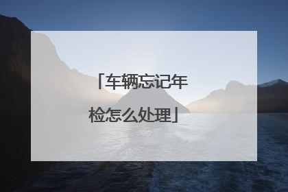 车辆忘记年检怎么处理