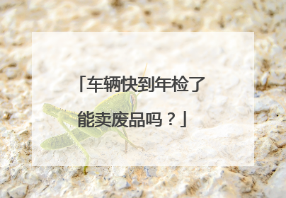 车辆快到年检了能卖废品吗？