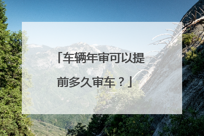 车辆年审可以提前多久审车？
