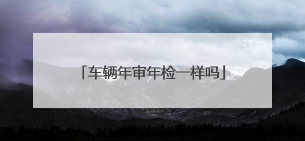 车辆年审年检一样吗