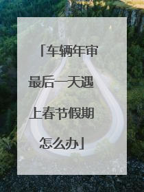 车辆年审最后一天遇上春节假期怎么办
