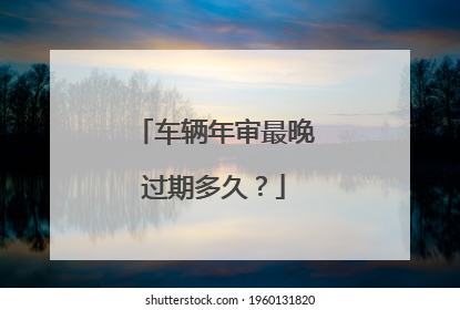 车辆年审最晚过期多久？