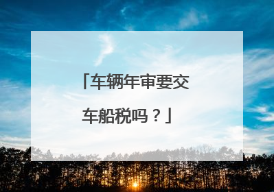 车辆年审要交车船税吗？