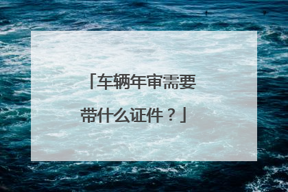 车辆年审需要带什么证件？