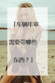 车辆年审需要带哪些东西？