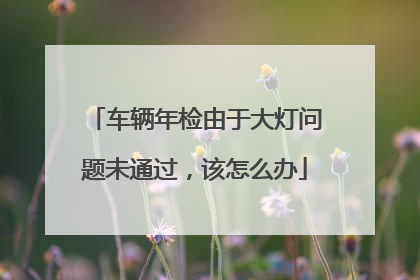 车辆年检由于大灯问题未通过，该怎么办