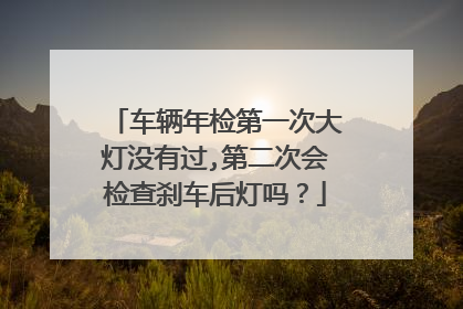 车辆年检第一次大灯没有过,第二次会检查刹车后灯吗？