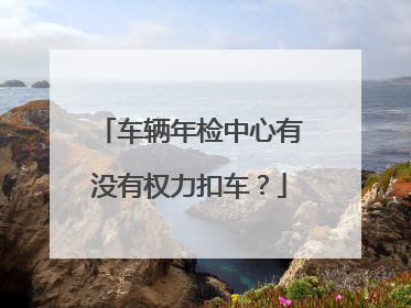 车辆年检中心有没有权力扣车？