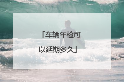车辆年检可以延期多久