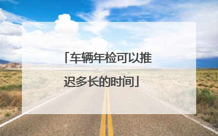 车辆年检可以推迟多长的时间