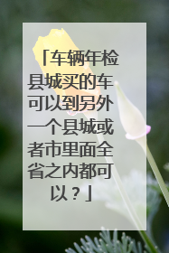 车辆年检县城买的车可以到另外一个县城或者市里面全省之内都可以？