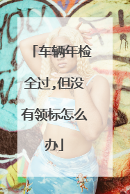 车辆年检全过,但没有领标怎么办