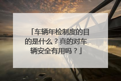 车辆年检制度的目的是什么？真的对车辆安全有用吗？