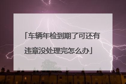 车辆年检到期了可还有违章没处理完怎么办