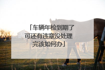 车辆年检到期了可还有违章没处理完该如何办