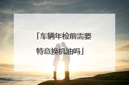 车辆年检前需要特意换机油吗