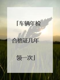 车辆年检合格证几年领一次