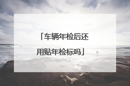 车辆年检后还用贴年检标吗