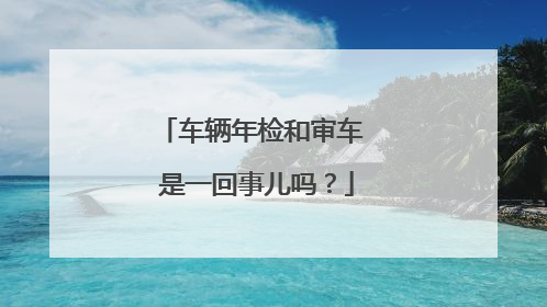 车辆年检和审车 是一回事儿吗？