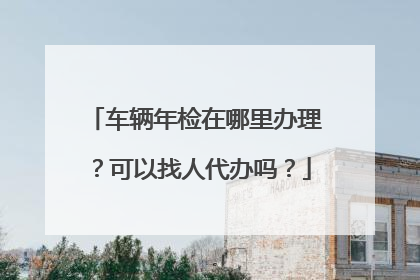 车辆年检在哪里办理？可以找人代办吗？