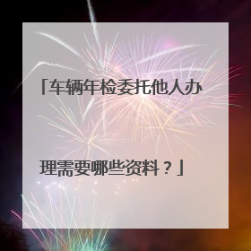 车辆年检委托他人办理需要哪些资料？