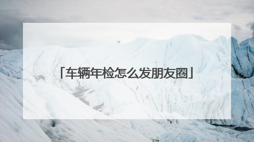 车辆年检怎么发朋友圈