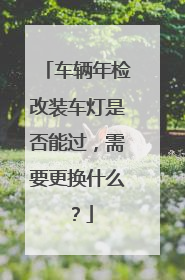 车辆年检改装车灯是否能过，需要更换什么？
