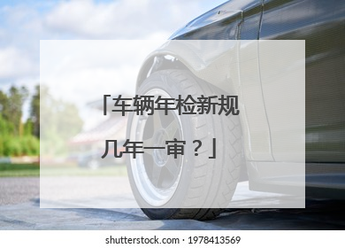 车辆年检新规几年一审？