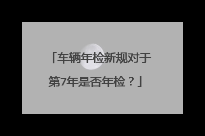 车辆年检新规对于第7年是否年检？